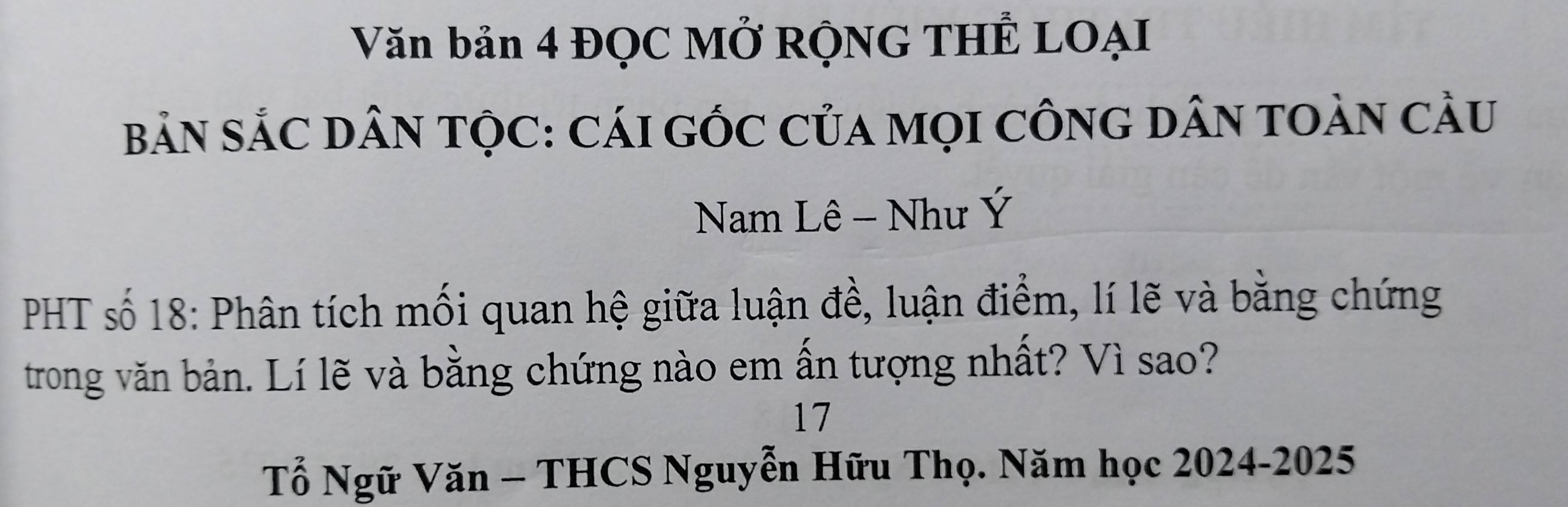 Văn bản 4 ĐQC MỞ RỌNG THÊ LOẠI 
BảN SắC DâN TỌC: CáI GỐC CủA MọI CônG DâN TOàN cÂU 
Nam Lê - Như Ý 
PHT số 18: Phân tích mối quan hệ giữa luận đề, luận điểm, lí lẽ và bằng chứng 
trong văn bản. Lí lẽ và bằng chứng nào em ấn tượng nhất? Vì sao? 
17 
Tổ Ngữ Văn - THCS Nguyễn Hữu Thọ. Năm học 2024-2025