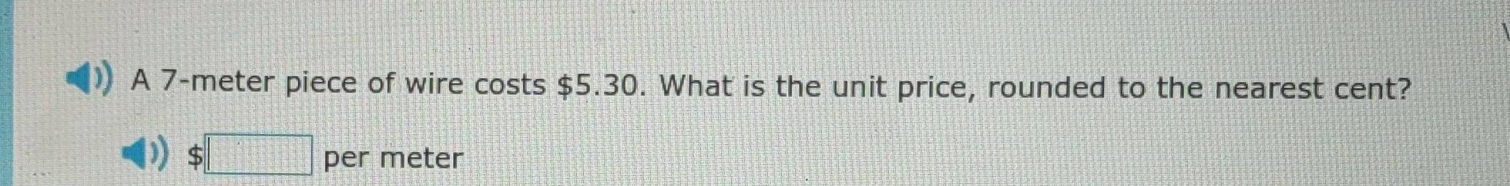 A 7-meter piece of wire costs $5.30. What is the unit price, rounded to the nearest cent? 
)) $□ per meter