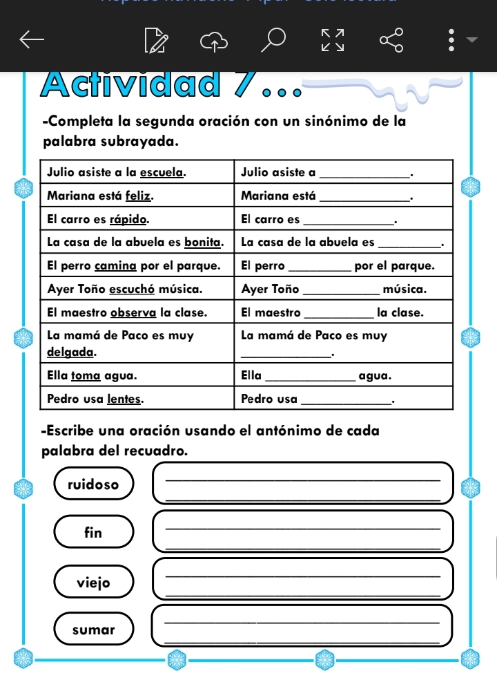 Actividad 7 
-Completa la segunda oración con un sinónimo de la 
palabra subrayada. 
-Escribe una oración usando el antónimo de cada 
palabra del recuadro. 
ruidoso 
_ 
_ 
fin 
_ 
_ 
_ 
viejo 
_ 
_ 
_ 
sumar