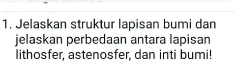 Jelaskan struktur lapisan bumi dan 
jelaskan perbedaan antara lapisan 
lithosfer, astenosfer, dan inti bumi!