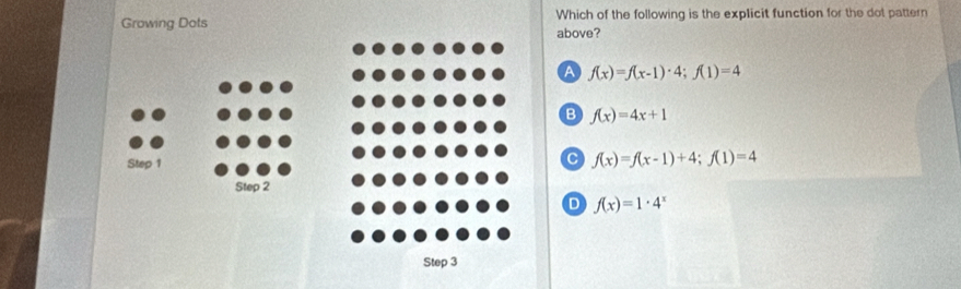 Growing Dots above? Which of the following is the explicit function for the dot pattern
A f(x)=f(x-1)· 4; f(1)=4
B f(x)=4x+1
C f(x)=f(x-1)+4; f(1)=4
D f(x)=1· 4^x