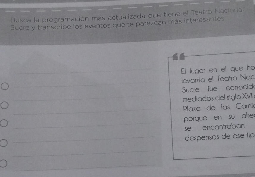 Busca la programación más actualizada que tiene el Teatro Nacional
Sucre y transcribe los eventos que te parezcan más interesantes:
El lugar en el que ho
levanta el Teatro Nac
Sucre fue conocid
mediados del siglo XVI
Plaza de las Carnia
porque en su alre
se encontraban
despensas de ese tip