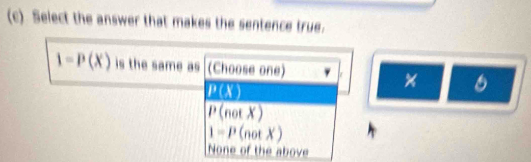 Select the answer that makes the sentence true.
1=P(X) is the same as (Choose ons) r
P(X)
6
P(notX)
1=P(notX)
None of the above