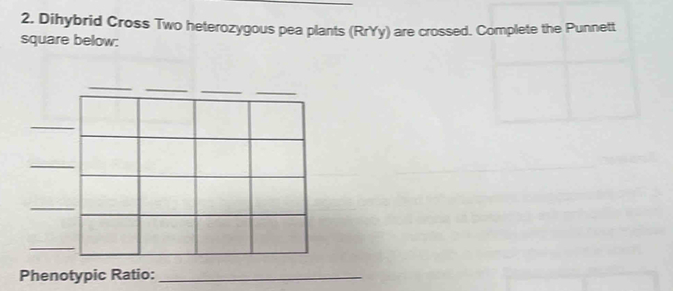 Dihybrid Cross Two heterozygous pea plants (RrYy) are crossed. Complete the Punnett 
square below: 
Phenotypic Ratio:_