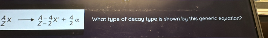  A/Z X _(Z-2)^(A-4)X'+_2^4alpha What type of decay type is shown by this generic equation?