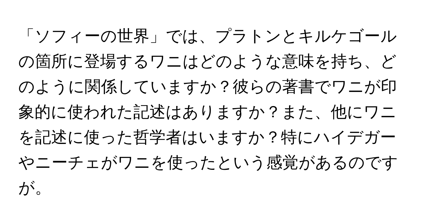 「ソフィーの世界」では、プラトンとキルケゴールの箇所に登場するワニはどのような意味を持ち、どのように関係していますか？彼らの著書でワニが印象的に使われた記述はありますか？また、他にワニを記述に使った哲学者はいますか？特にハイデガーやニーチェがワニを使ったという感覚があるのですが。