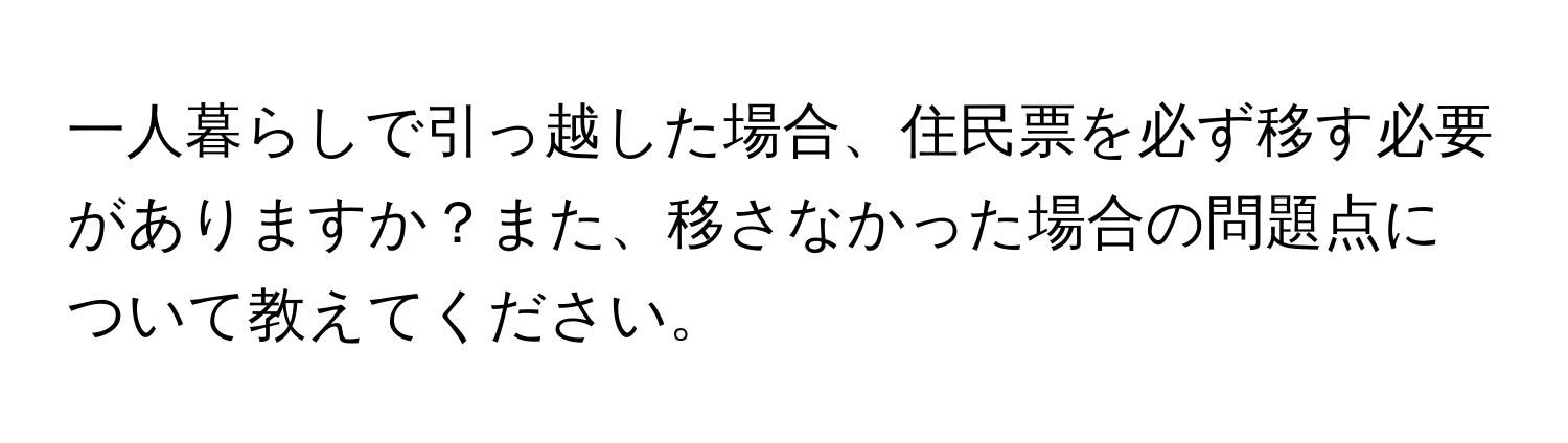 一人暮らしで引っ越した場合、住民票を必ず移す必要がありますか？また、移さなかった場合の問題点について教えてください。