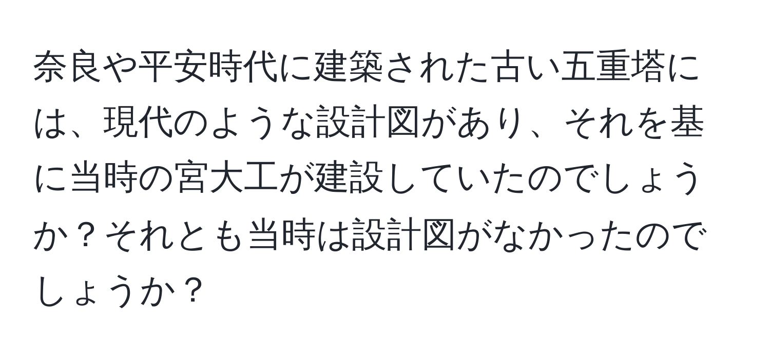 奈良や平安時代に建築された古い五重塔には、現代のような設計図があり、それを基に当時の宮大工が建設していたのでしょうか？それとも当時は設計図がなかったのでしょうか？