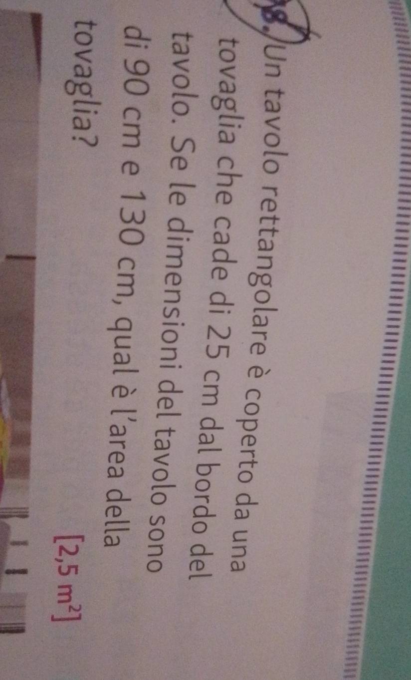 Un tavolo rettangolare è coperto da una 
tovaglia che cade di 25 cm dal bordo del 
tavolo. Se le dimensioni del tavolo sono 
di 90 cm e 130 cm, qual è l'area della 
tovaglia?
[2,5m^2]