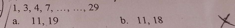 1, 3, 4, 7, …, …, 29
a. 11, 19 b. 11, 18