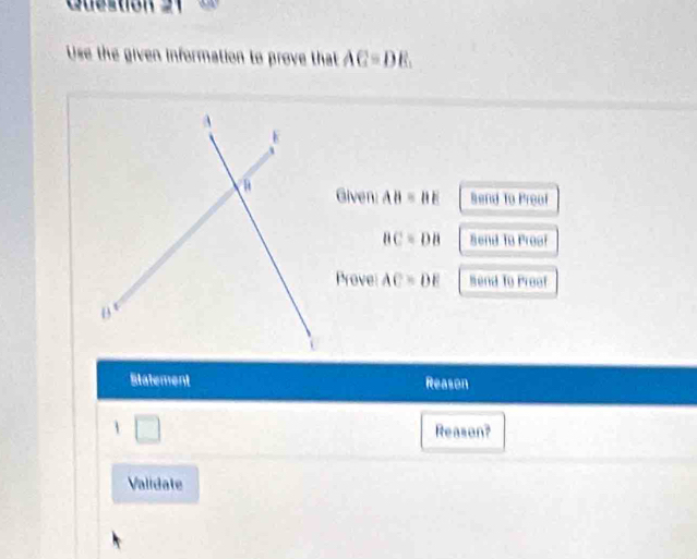 Use the given information to prove that AG=DE. 
Given: AB=BE Bend To Preaf
BC=DB Send to Proof 
Prove AC=DE Send To Proof 
Statement Reason 
1 Reason? 
Validate