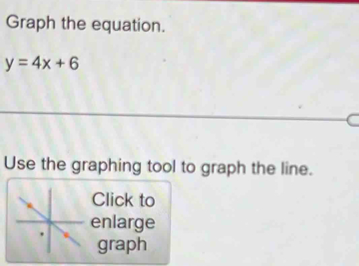 Graph the equation.
y=4x+6
Use the graphing tool to graph the line. 
Click to 
enlarge 
graph