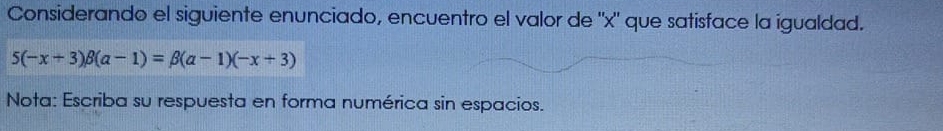 Considerando el siguiente enunciado, encuentro el valor de "' x" que satisface la igualdad.
5(-x+3)beta (a-1)=beta (a-1)(-x+3)
Nota: Escriba su respuesta en forma numérica sin espacios.