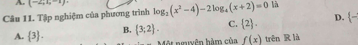 (-2,1,-1)·
Câu 11. Tập nghiệm của phương trình log _2(x^2-4)-2log _4(x+2)=0 là
B.  3;2.
C.  2.
D.  -
A.  3. trên R là
Một nguyên hàm của f(x)