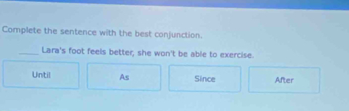 Complete the sentence with the best conjunction.
_Lara's foot feels better, she won't be able to exercise.
Until As Since After