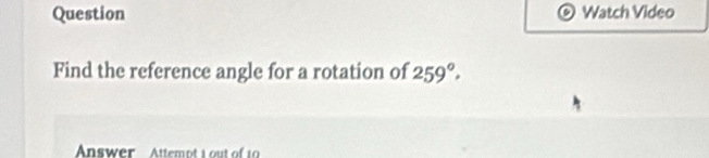 Question Watch Video 
Find the reference angle for a rotation of 259°. 
Answer Attempt 1 out of 10