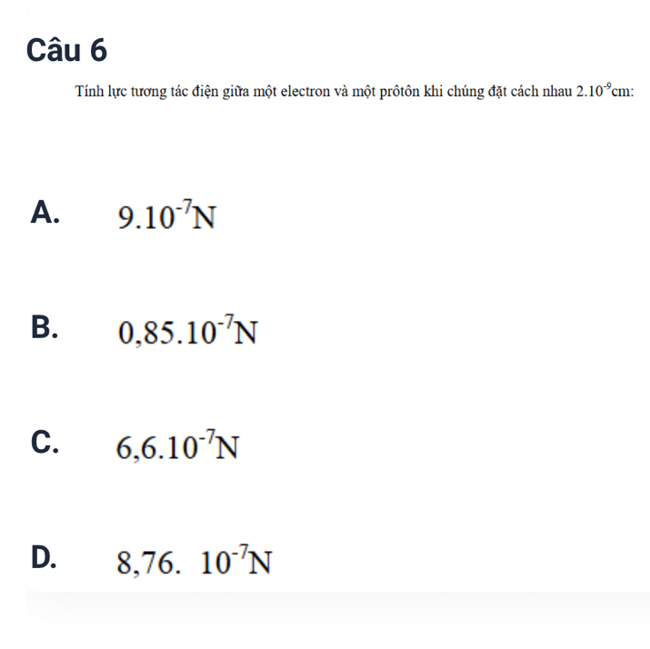 Tính lực tương tác điện giữa một electron và một prôtôn khi chúng đặt cách nhau 2.10^(-9) cm :
A. 9.10^(-7)N
B. 0,85.10^(-7)N
C. 6,6.10^(-7)N
D. 8, 76.10^(-7)N