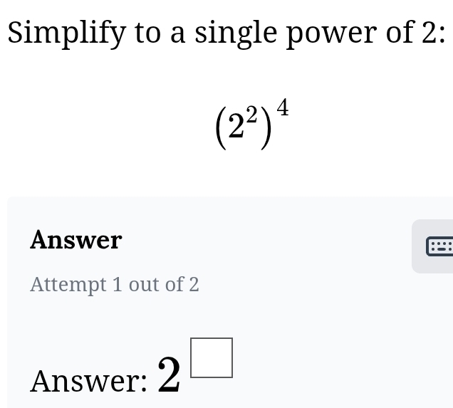 Simplify to a single power of 2 :
(2^2)^4
Answer 
Attempt 1 out of 2 
Answer: 2^(□)