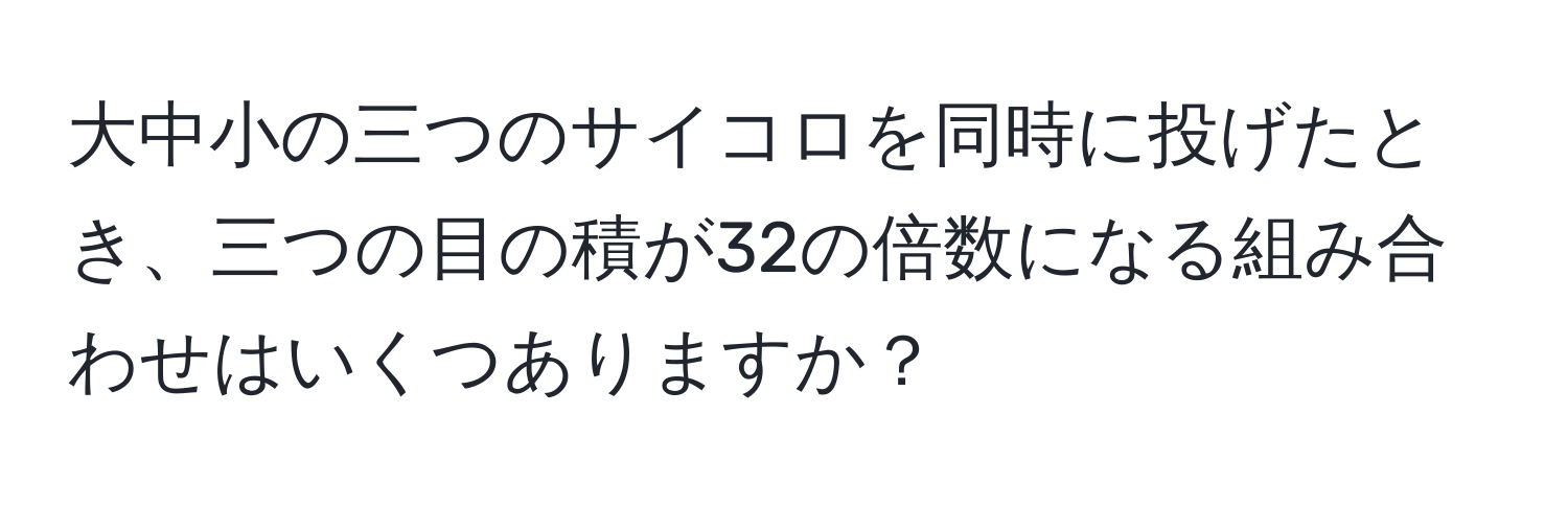 大中小の三つのサイコロを同時に投げたとき、三つの目の積が32の倍数になる組み合わせはいくつありますか？