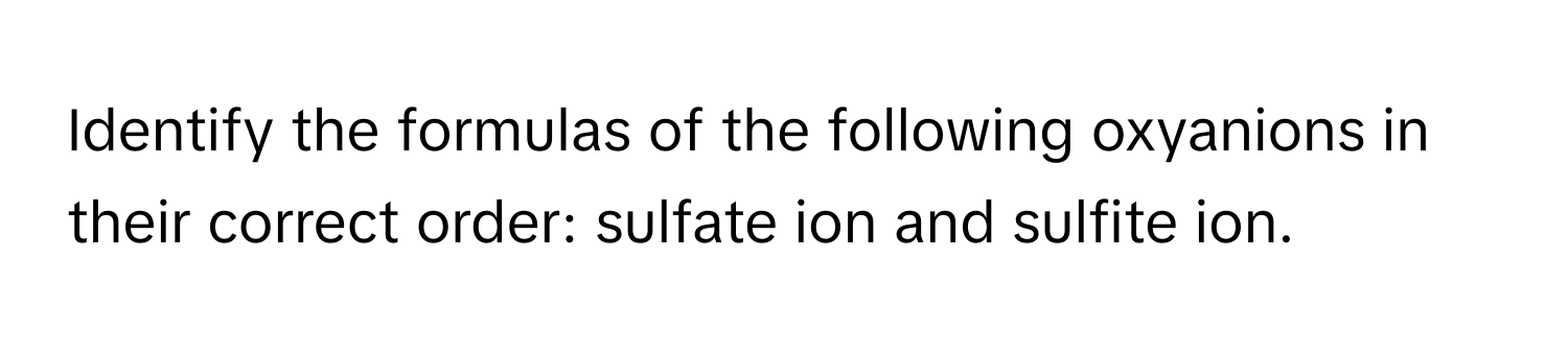 Identify the formulas of the following oxyanions in their correct order: sulfate ion and sulfite ion.