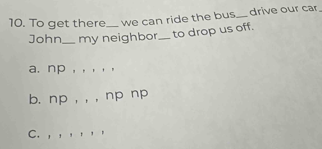 To get there_ we can ride the bus_ drive our car_
John_ my neighbor_ to drop us off.
a. np , , , , ,
b. np , , , np np
C. , , ， ， ， ，