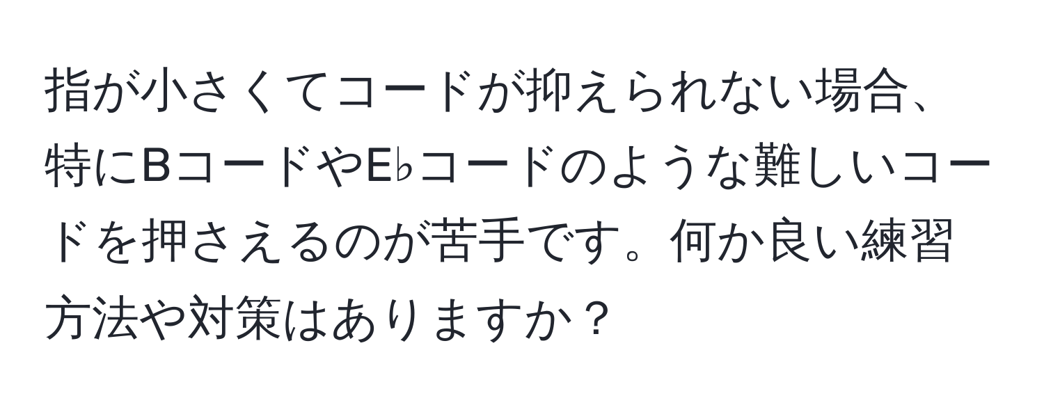 指が小さくてコードが抑えられない場合、特にBコードやE♭コードのような難しいコードを押さえるのが苦手です。何か良い練習方法や対策はありますか？