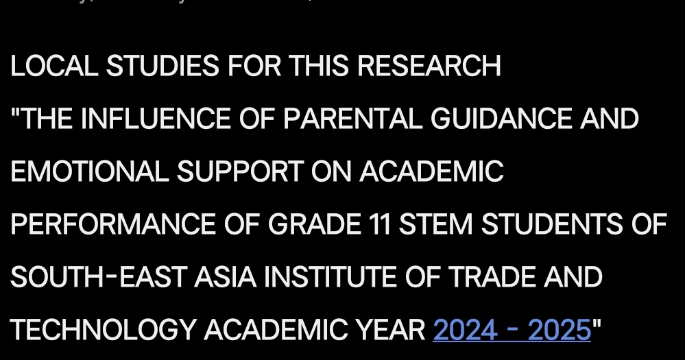 LOCAL STUDIES FOR THIS RESEARCH 
"THE INFLUENCE OF PARENTAL GUIDANCE AND 
EMOTIONAL SUPPORT ON ACADEMIC 
PERFORMANCE OF GRADE 11 STEM STUDENTS OF 
SOUTH-EAST ASIA INSTITUTE OF TRADE AND 
TECHNOLOGY ACADEMIC YEAR 2024 - 202 5°