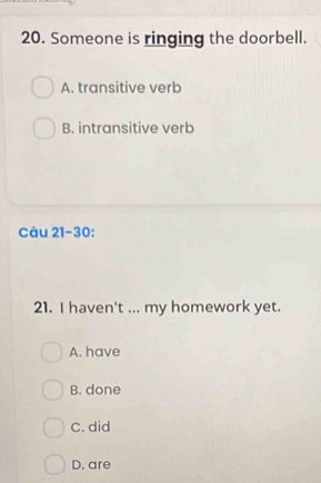 Someone is ringing the doorbell.
A. transitive verb
B. intransitive verb
Câu 21-30:
21. I haven't ... my homework yet.
A. have
B. done
C. did
D. are