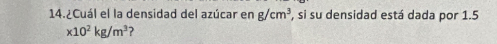 14.¿Cuál el la densidad del azúcar en g/cm^3 , si su densidad está dada por 1.5
x10^2kg/m^3 ?