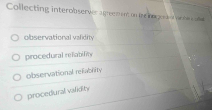 Collecting interobserver agreement on the independent variable is called:
observational validity
procedural reliability
observational reliability
procedural validity