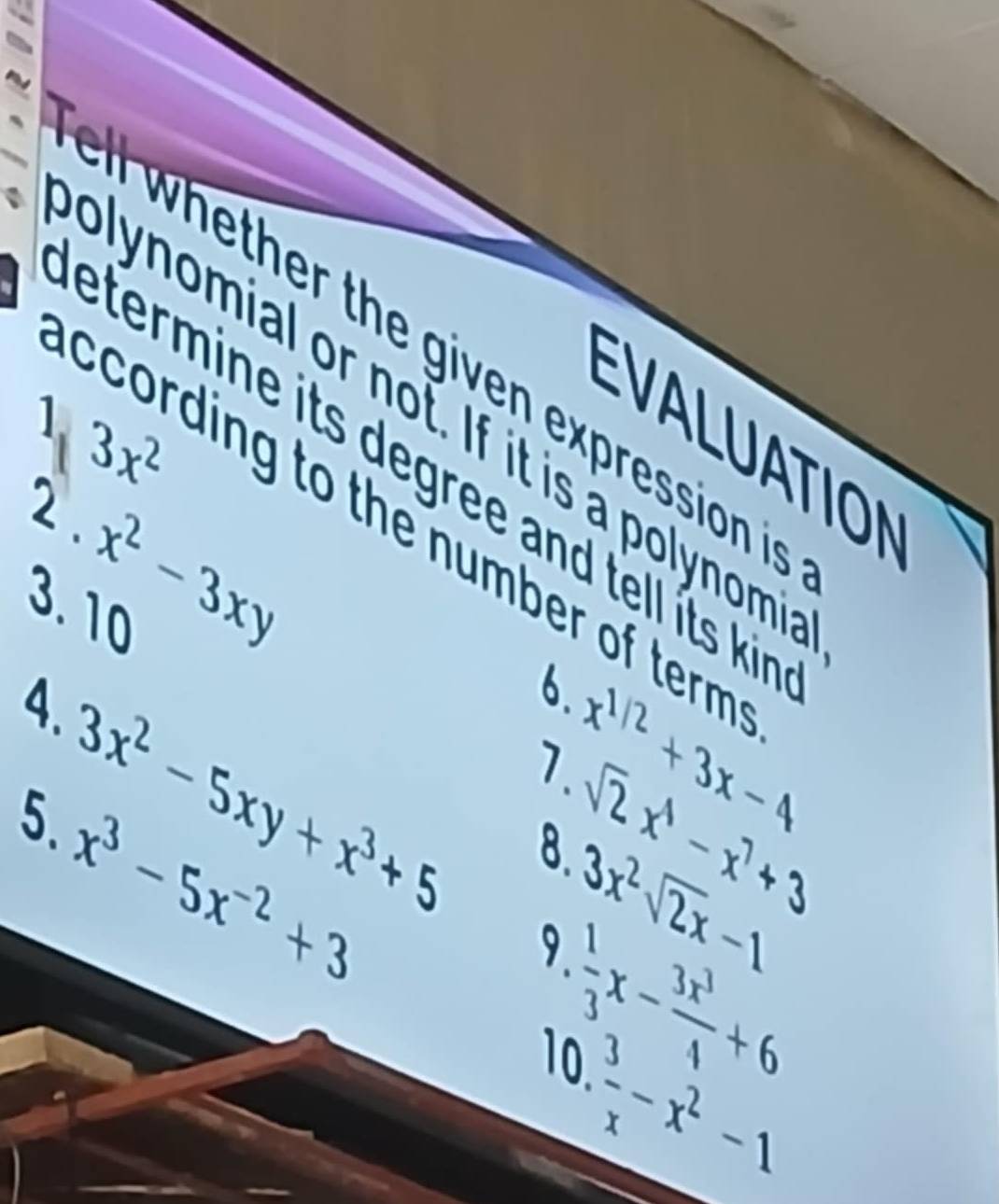 eth er th e given expression i 
plynomial or not. If it is a polynom
13x^2
EVALUATION 
etermine its degree and tell its ki 
2 . 
ccording to the number of term
x^2-3xy
3. 10 
4. 
6. 
1.
3x^2-5xy+x^3+5 8 3x^2sqrt(2)x-1
5.
x^(1/2)+3x-4
x^3-5x^(-2)+3
sqrt(2)x^1-x^7+3
9
 1/3 x- 3x^3/4 +6
10
 3/x -x^2-1