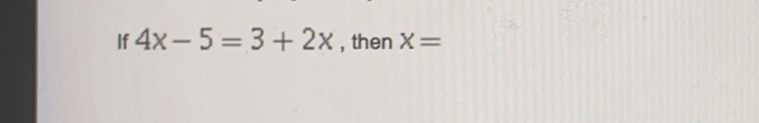 if 4x-5=3+2x , then x=