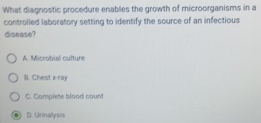 What diagnostic procedure enables the growth of microorganisms in a
controlled laboratory setting to identify the source of an infectious
disease?
A. Microbial culture
B. Chest x -ray
C. Complete blood count
D. Urinalysis