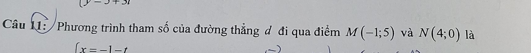 (y=3+3i
Câu 11: Phương trình tham số của đường thẳng đ đi qua điểm M(-1;5) và N(4;0) là
∈t x=-1-t