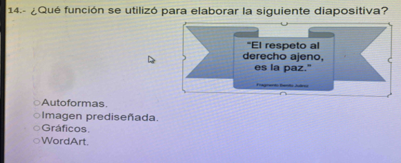 14.- ¿Qué función se utilizó para elaborar la siguiente diapositiva?
“El respeto al
derecho ajeno,
es la paz."
Fragmento Benito Juárez
Autoformas.
Imagen prediseñada.
Gráficos.
WordArt.