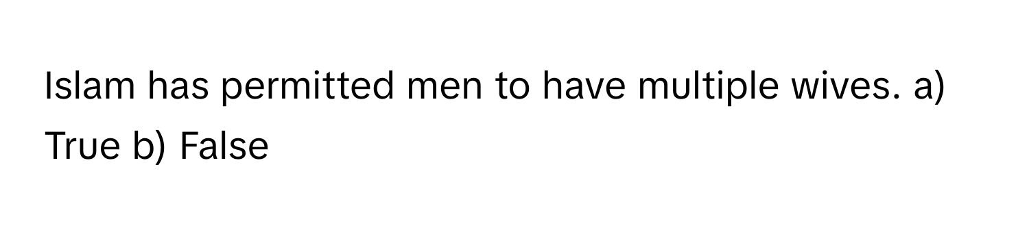 Islam has permitted men to have multiple wives.  a) True b) False