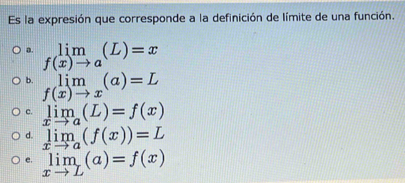 Es la expresión que corresponde a la definición de límite de una función.
a. limlimits _f(x)to a(L)=x
b. limlimits _f(x)to x(a)=L
C. limlimits _xto a(L)=f(x)
d. limlimits _xto a(f(x))=L
e. limlimits _xto L(a)=f(x)