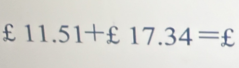 £ 11.51+£17.34=£