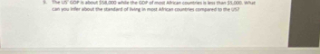 The US' GOP is aboul SS8,000 while the GDP of most African countries is lass than $5,000. Whut 
can you Infler about the standard of living in most African countries compared to the US?