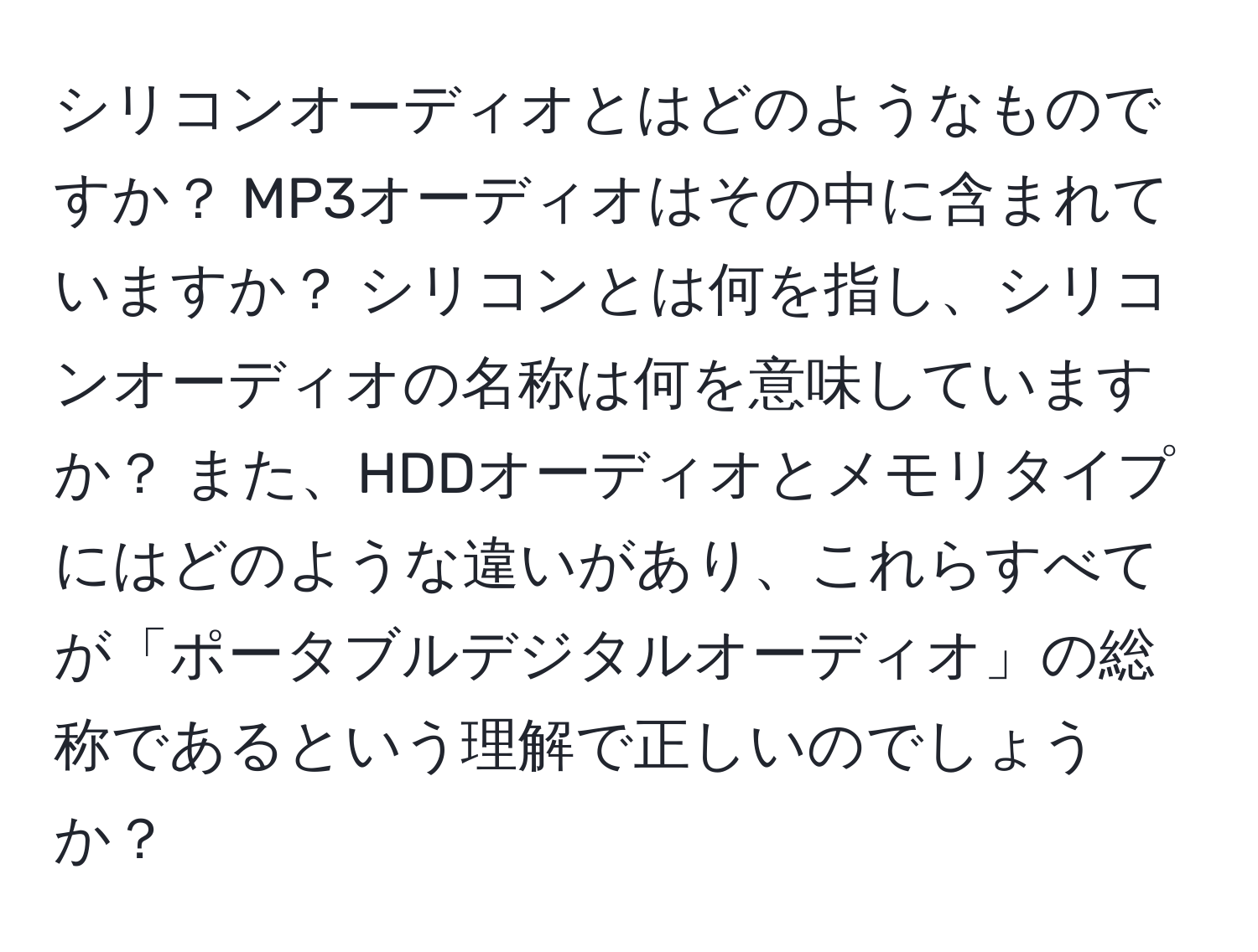 シリコンオーディオとはどのようなものですか？ MP3オーディオはその中に含まれていますか？ シリコンとは何を指し、シリコンオーディオの名称は何を意味していますか？ また、HDDオーディオとメモリタイプにはどのような違いがあり、これらすべてが「ポータブルデジタルオーディオ」の総称であるという理解で正しいのでしょうか？