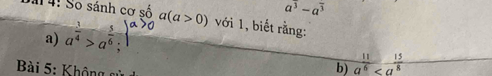 a^(overline 3)-a^(overline 3)
a 4: Số sánh cơ số a(a>0) với 1, biết rằng:
a) a^(frac 3)4>a^(frac 5)6; 
* ài 5 : Kh ô ng s
b)  11/a^6 