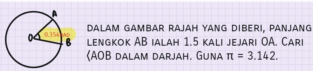 Dalam Gambar rajaH yang DIberI, panjang 
lengkok AB ialah 1.5 kali jejari OA. Cari 
〈 AOB dalam darjah. Guna π =3.142.