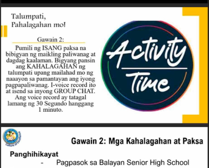 Talumpati, 
Pahalagahan mo! 
Gawain 2: 
Pumili ng ISANG paksa na 
bibigyan ng maikling paliwanag at 
dagdag kaalaman. Bigyang pansin 
ang KAHALAGAHAN ng 
talumpati upang mailahad mô ng 
naaayon sa pamantayan ang iyong 
pagpapaliwanag. I-voice record ito 
at isend sa inyong GROUP CHAT. 
Ang voice record ay tatagal 
lamang ng 30 Segundö hanggang 
l minuto. 
Gawain 2: Mga Kahalagahan at Paksa 
Panghihikayat 
、 Pagpasok sa Balayan Senior High School