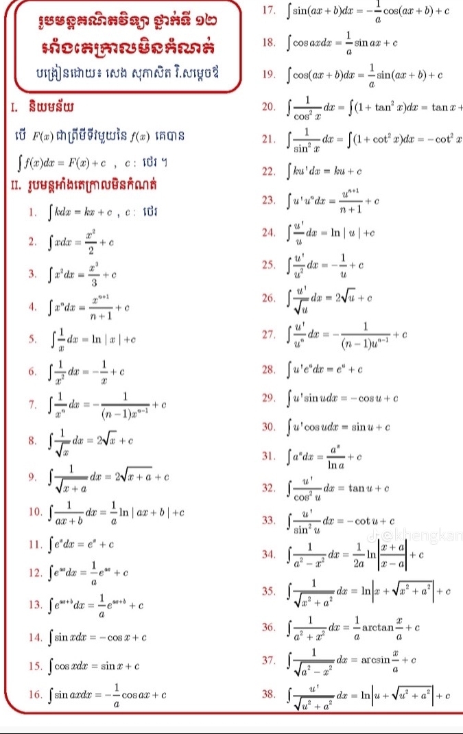 ∈t sin (ax+b)dx=- 1/a cos (ax+b)+c
18. ∈t cos axdx= 1/a sin ax+c
19. ∈t cos (ax+b)dx= 1/a sin (ax+b)+c
I. Swušw 20. ∈t  1/cos^2x dx=∈t (1+tan^2x)dx=tan x+
Iü F(x) mnuviywis f(x) IqS 21. ∈t  1/sin^2x dx=∈t (1+cot^2x)dx=-cot^2x
∈t f(x)dx=F(x)+c,c:101 y
22. ∈t ku^1dx=ku+c
II. JuugHhɪ[ UūsAaå
23. ∈t u^1u^ndx= (u^(n+1))/n+1 +c
1. ∈t kdx=kx+c,c:10
2. ∈t xdx= x^2/2 +c
24. ∈t  u^1/u dx=ln |u|+c
3. ∈t x^2dx= x^3/3 +c
25. ∈t  u^1/u^2 dx=- 1/u +c
A. ∈t x^ndx= (x^(n+1))/n+1 +c
26. ∈t  u^1/sqrt(u) dx=2sqrt(u)+c
5. ∈t  1/x dx=ln |x|+c 27. ∈t  u^1/u^n dx=- 1/(n-1)u^(n-1) +c
6. ∈t  1/x^2 dx=- 1/x +c 28. ∈t u'e^udx=e^u+c
7. ∈t  1/x^n dx=- 1/(n-1)x^(n-1) +c
29. ∈t u'sin udx=-cos u+c
8. ∈t  1/sqrt(x) dx=2sqrt(x)+c
30. ∈t u'cos udx=sin u+c
31. ∈t a^xdx= a^s/ln a +c
9. ∈t  1/sqrt(x+a) dx=2sqrt(x+a)+c
32. ∈t  u^1/cos^2u dx=tan u+c
10. ∈t  1/ax+b dx= 1/a ln |ax+b|+c
33. ∈t  u^t/sin^2u dx=-cot u+c
11. ∈t e^xdx=e^x+c
34. ∈t  1/a^2-x^2 dx= 1/2a ln | (x+a)/x-a |+c
12. ∈t e^(∈fty)dx= 1/a e^(∈fty)+c
13. ∈t e^(ax+b)dx= 1/a e^(ax+b)+c
35. ∈t  1/sqrt(x^2+a^2) dx=ln |x+sqrt(x^2+a^2)|+c
14. ∈t sin xdx=-cos x+c
36. ∈t  1/a^2+x^2 dx= 1/a arctan  x/a +c
15. ∈t cos xdx=sin x+c 37. ∈t  1/sqrt(a^2-x^2) dx=arcsin  x/a +c
16. ∈t sin axdx=- 1/a cos ax+c 38. ∈t  u^1/sqrt(u^2+a^2) dx=ln |u+sqrt(u^2+a^2)|+c