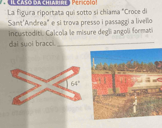 IL CASO DA CHIARIRE ) Perícolo!
La figura riportata qui sotto si chiama “Croce di
Sant’Andrea” e si trova presso i passaggi a livello
incustoditi. Calcola le misure degli angoli formati
dai suoi bracci._