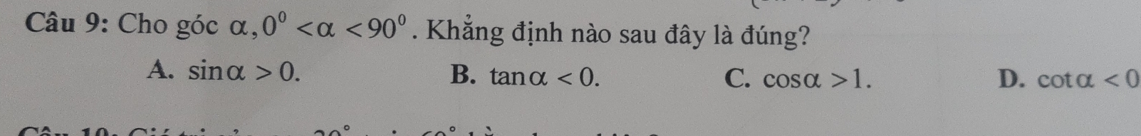 Cho góc alpha , 0° <90°. Khẳng định nào sau đây là đúng?
A. sin alpha >0. B. tan alpha <0</tex>. cos alpha >1. D. cot alpha <0</tex> 
C.