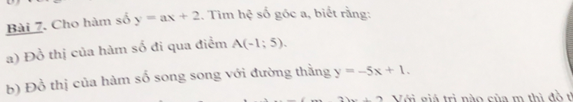 Cho hàm số y=ax+2. Tìm hệ số góc a, biết rằng: 
a) Đồ thị của hàm số đi qua điểm A(-1;5). 
b) Đồ thị của hàm số song song với đường thằng y=-5x+1.
2)x+2 Với siá trị nào của m thì đồ tỉ