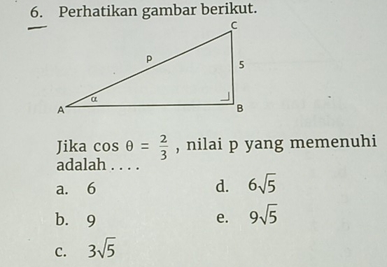 Perhatikan gambar berikut.
Jika cos θ = 2/3  , nilai p yang memenuhi
adalah . . . .
a. 6 d. 6sqrt(5)
b. 9 e. 9sqrt(5)
C. 3sqrt(5)