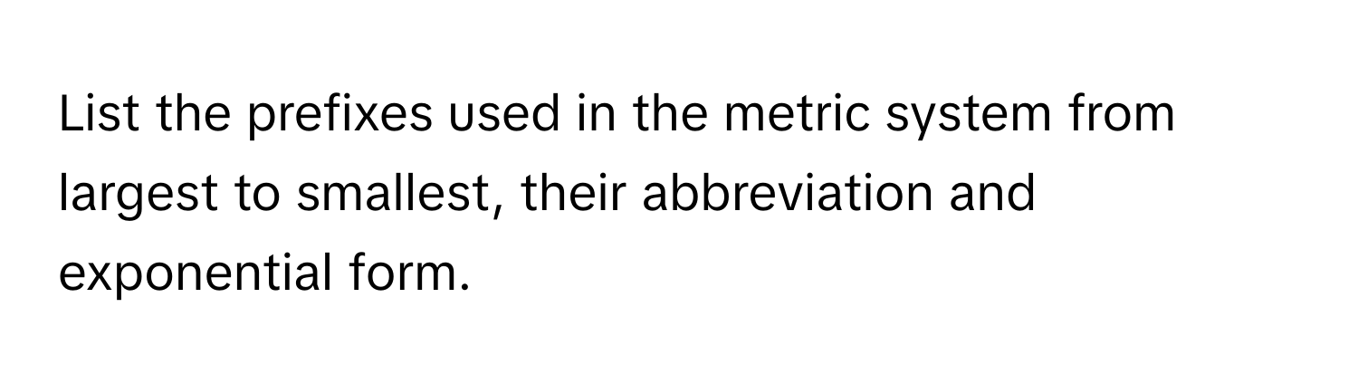 List the prefixes used in the metric system from largest to smallest, their abbreviation and exponential form.