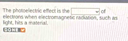 The photoelectric effect is the □ of 
electrons when electromagnetic radiation, such as 
light, hits a material. 
DONE